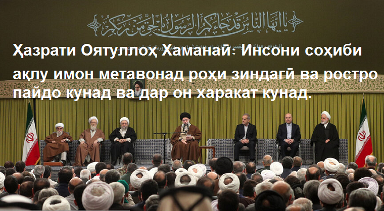 Ҳазрати Оятуллоҳ Хаманаӣ дар дидори масъӯлони давлат ва сафирони кишварҳои исломӣ: Инсони соҳиби ақлу имон метавонад роҳи зиндагӣ ва роҳи ростро пайдо кунад ва дар он харакат кунад Ҳазрати Оятуллоҳ Хаманаӣ дар дидори масъӯлони давлат ва сафирони кишварҳои исломӣ: Инсони соҳиби ақлу имон метавонад роҳи зиндагӣ ва роҳи ростро пайдо кунад ва дар он харакат кунад