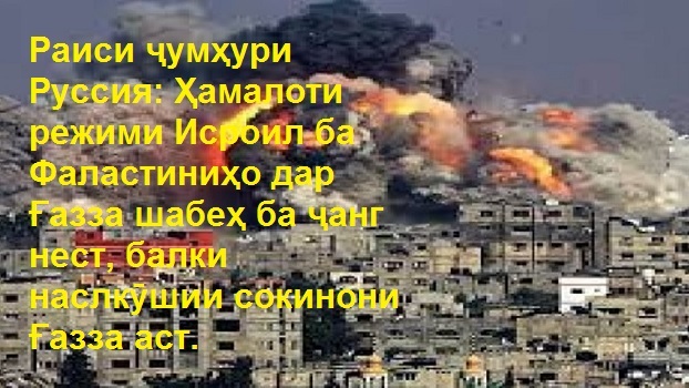 Раиси ҷумҳӯри Руссия: Ҳамалоти режими Исроил ба Фаластиниҳо дар Ғазза шабеҳ ба ҷанг набуда балки наслкушии сокинони Ғазза аст. Раиси ҷумҳӯри Руссия: Ҳамалоти режими Исроил ба Фаластиниҳо дар Ғазза шабеҳ ба ҷанг набуда балки наслкушии сокинони Ғазза аст.